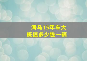 海马15年车大概值多少钱一辆