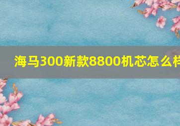 海马300新款8800机芯怎么样