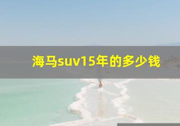 海马suv15年的多少钱