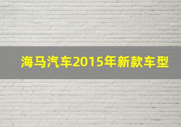 海马汽车2015年新款车型