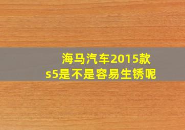 海马汽车2015款s5是不是容易生锈呢