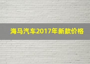 海马汽车2017年新款价格