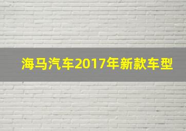 海马汽车2017年新款车型