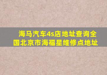 海马汽车4s店地址查询全国北京市海福星维修点地址