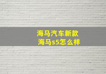 海马汽车新款海马s5怎么样