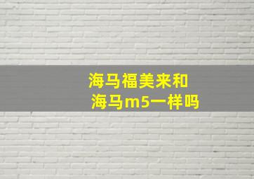 海马福美来和海马m5一样吗