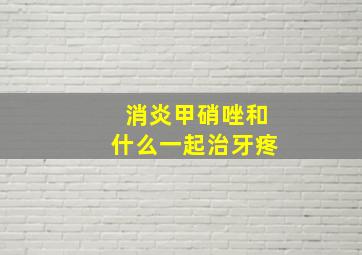 消炎甲硝唑和什么一起治牙疼