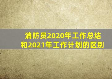 消防员2020年工作总结和2021年工作计划的区别