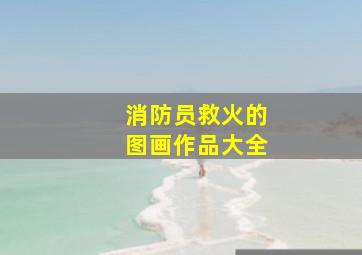 消防员救火的图画作品大全