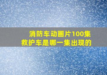 消防车动画片100集救护车是哪一集出现的