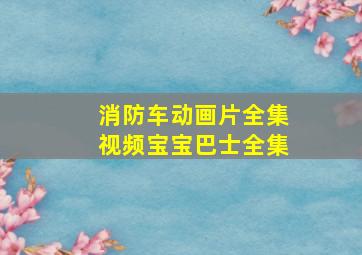 消防车动画片全集视频宝宝巴士全集