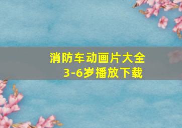 消防车动画片大全3-6岁播放下载