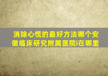 消除心慌的最好方法哪个安徽临床研究附属医院i在哪里