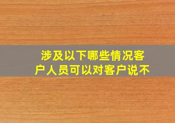 涉及以下哪些情况客户人员可以对客户说不