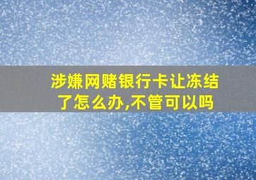 涉嫌网赌银行卡让冻结了怎么办,不管可以吗