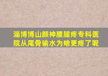 淄博博山颜神腰腿疼专科医院从尾骨输水为啥更疼了呢