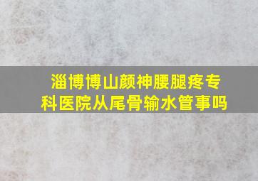 淄博博山颜神腰腿疼专科医院从尾骨输水管事吗