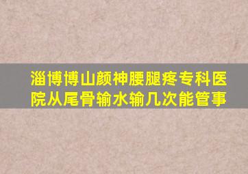 淄博博山颜神腰腿疼专科医院从尾骨输水输几次能管事