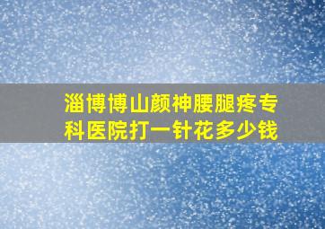 淄博博山颜神腰腿疼专科医院打一针花多少钱