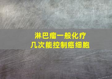 淋巴瘤一般化疗几次能控制癌细胞