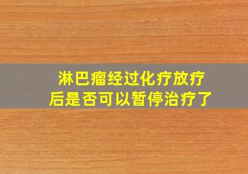 淋巴瘤经过化疗放疗后是否可以暂停治疗了