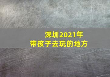 深圳2021年带孩子去玩的地方