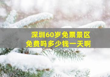 深圳60岁免票景区免费吗多少钱一天啊