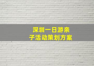 深圳一日游亲子活动策划方案