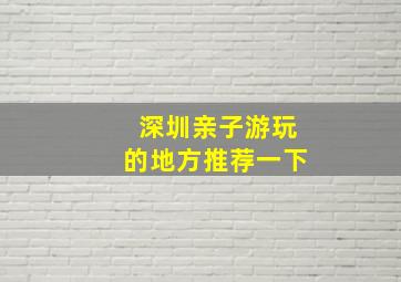 深圳亲子游玩的地方推荐一下