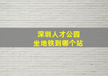 深圳人才公园坐地铁到哪个站