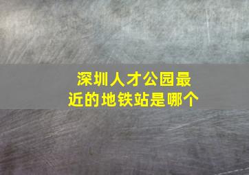 深圳人才公园最近的地铁站是哪个