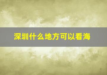 深圳什么地方可以看海