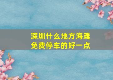 深圳什么地方海滩免费停车的好一点