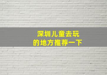 深圳儿童去玩的地方推荐一下