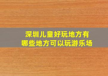 深圳儿童好玩地方有哪些地方可以玩游乐场