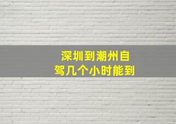 深圳到潮州自驾几个小时能到