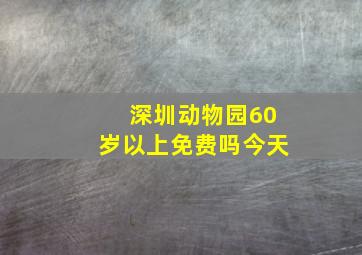 深圳动物园60岁以上免费吗今天