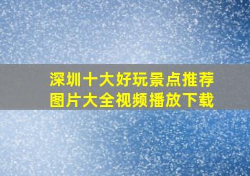 深圳十大好玩景点推荐图片大全视频播放下载