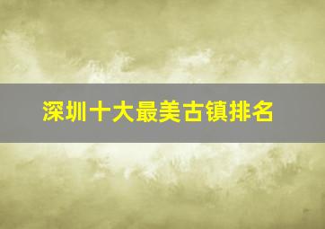 深圳十大最美古镇排名