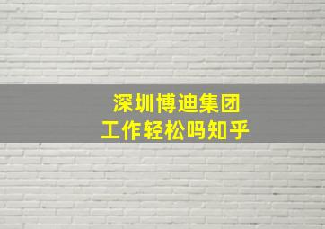 深圳博迪集团工作轻松吗知乎