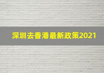 深圳去香港最新政策2021