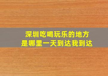 深圳吃喝玩乐的地方是哪里一天到达我到达