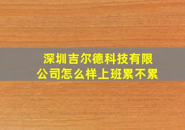 深圳吉尔德科技有限公司怎么样上班累不累