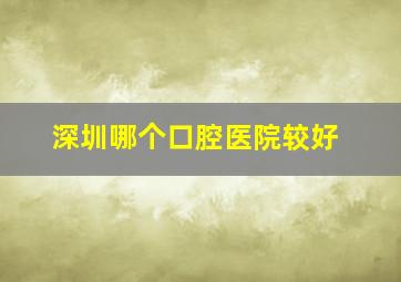 深圳哪个口腔医院较好