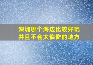 深圳哪个海边比较好玩并且不会太偏僻的地方