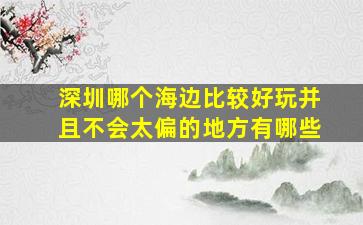 深圳哪个海边比较好玩并且不会太偏的地方有哪些