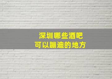 深圳哪些酒吧可以蹦迪的地方