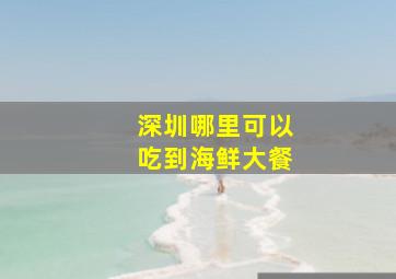 深圳哪里可以吃到海鲜大餐