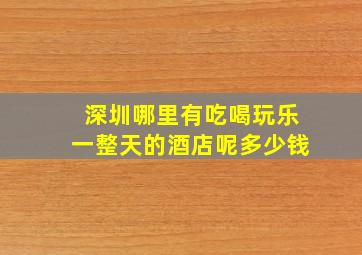 深圳哪里有吃喝玩乐一整天的酒店呢多少钱