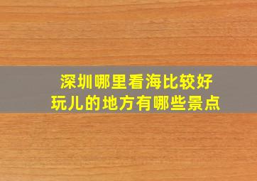 深圳哪里看海比较好玩儿的地方有哪些景点